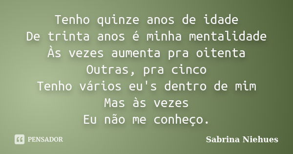 Tenho quinze anos de idade De trinta anos é minha mentalidade Às vezes aumenta pra oitenta Outras, pra cinco Tenho vários eu's dentro de mim Mas às vezes Eu não... Frase de Sabrina Niehues.