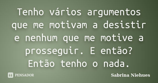 Tenho vários argumentos que me motivam a desistir e nenhum que me motive a prosseguir. E então? Então tenho o nada.... Frase de Sabrina Niehues.