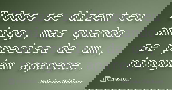 Todos se dizem teu amigo, mas quando se precisa de um, ninguém aparece.... Frase de Sabrina Niehues.