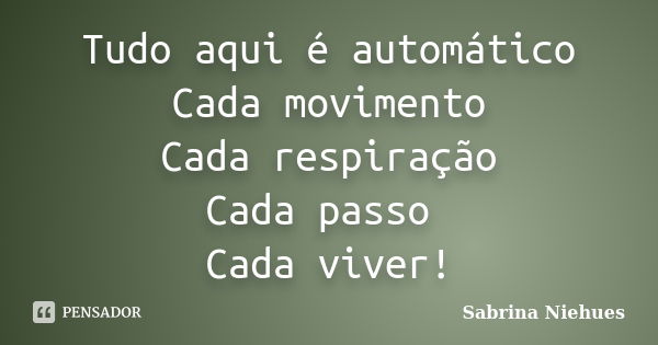 Tudo aqui é automático Cada movimento Cada respiração Cada passo Cada viver!... Frase de Sabrina Niehues.