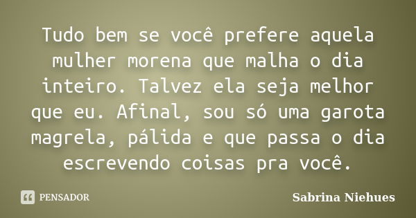 Tudo bem se você prefere aquela mulher morena que malha o dia inteiro. Talvez ela seja melhor que eu. Afinal, sou só uma garota magrela, pálida e que passa o di... Frase de Sabrina Niehues.