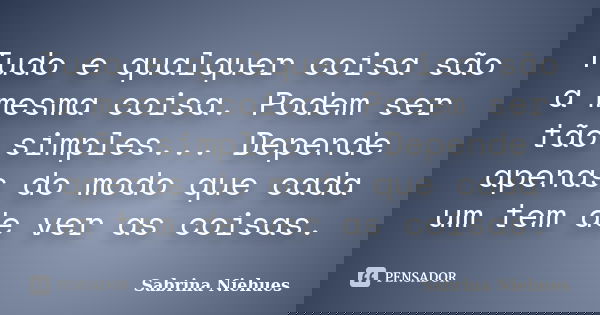 Tudo e qualquer coisa são a mesma coisa. Podem ser tão simples... Depende apenas do modo que cada um tem de ver as coisas.... Frase de Sabrina Niehues.