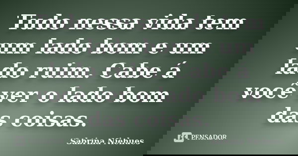 Tudo nessa vida tem um lado bom e um lado ruim. Cabe á você ver o lado bom das coisas.... Frase de Sabrina Niehues.