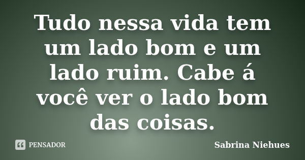 Tudo nessa vida tem um lado bom e um lado ruim. Cabe á você ver o lado bom das coisas.... Frase de Sabrina Niehues.