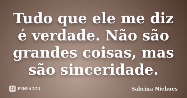 Tudo que ele me diz é verdade. Não são grandes coisas, mas são sinceridade.... Frase de Sabrina Niehues.