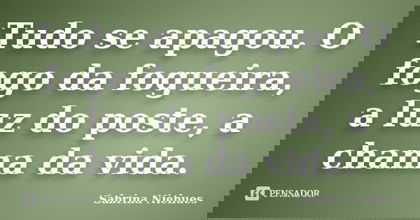 Tudo se apagou. O fogo da fogueira, a luz do poste, a chama da vida.... Frase de Sabrina Niehues.