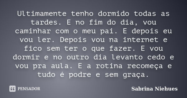 Ultimamente tenho dormido todas as tardes. E no fim do dia, vou caminhar com o meu pai. E depois eu vou ler. Depois vou na internet e fico sem ter o que fazer. ... Frase de Sabrina Niehues.