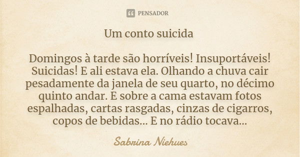 Um conto suicida Domingos à tarde são horríveis! Insuportáveis! Suicidas! E ali estava ela. Olhando a chuva cair pesadamente da janela de seu quarto, no décimo ... Frase de Sabrina Niehues.