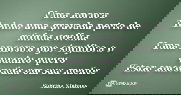 Uma ancora Tenho uma gravada perto de minha orelha Uma ancora que significa o quanto quero Estar ancorada em sua mente... Frase de Sabrina Niehues.