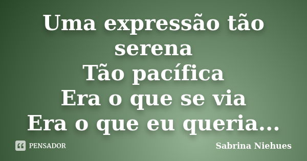 Uma expressão tão serena Tão pacífica Era o que se via Era o que eu queria...... Frase de Sabrina Niehues.