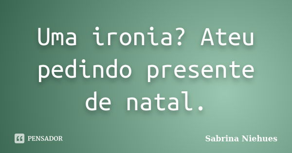 Uma ironia? Ateu pedindo presente de natal.... Frase de Sabrina Niehues.