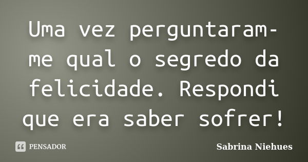 Uma vez perguntaram-me qual o segredo da felicidade. Respondi que era saber sofrer!... Frase de Sabrina Niehues.