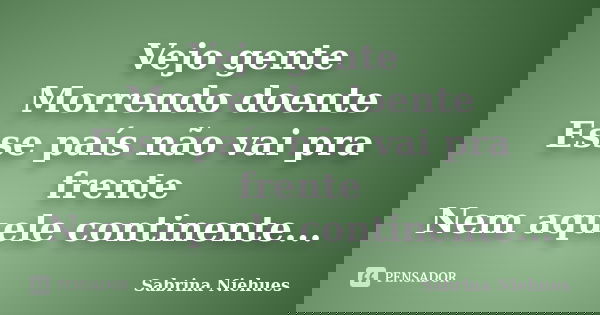 Vejo gente Morrendo doente Esse país não vai pra frente Nem aquele continente...... Frase de Sabrina Niehues.