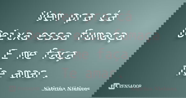 Vem pra cá Deixa essa fumaça E me faça Te amar.... Frase de Sabrina Niehues.
