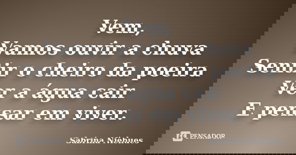 Vem, Vamos ouvir a chuva Sentir o cheiro da poeira Ver a água cair E pensar em viver.... Frase de Sabrina Niehues.