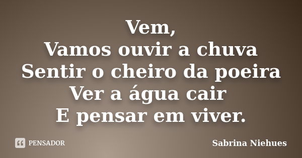 Vem, Vamos ouvir a chuva Sentir o cheiro da poeira Ver a água cair E pensar em viver.... Frase de Sabrina Niehues.