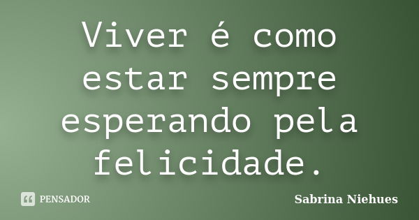 Viver é como estar sempre esperando pela felicidade.... Frase de Sabrina Niehues.