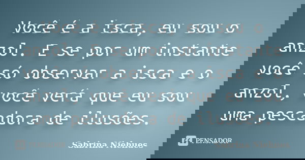 Você é a isca, eu sou o anzol. E se por um instante você só observar a isca e o anzol, você verá que eu sou uma pescadora de ilusões.... Frase de Sabrina Niehues.