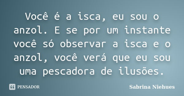 Você é a isca, eu sou o anzol. E se por um instante você só observar a isca e o anzol, você verá que eu sou uma pescadora de ilusões.... Frase de Sabrina Niehues.