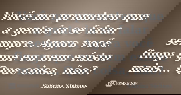 Você me prometeu que a gente ia se falar sempre. Agora você finge que eu nem existo mais... Que coisa, não?... Frase de Sabrina Niehues.