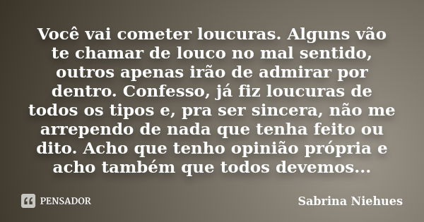 Você vai cometer loucuras. Alguns vão te chamar de louco no mal sentido, outros apenas irão de admirar por dentro. Confesso, já fiz loucuras de todos os tipos e... Frase de Sabrina Niehues.