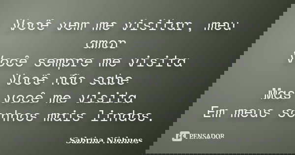 Você vem me visitar, meu amor Você sempre me visita Você não sabe Mas você me visita Em meus sonhos mais lindos.... Frase de Sabrina Niehues.