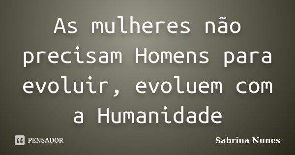 As mulheres não precisam Homens para evoluir, evoluem com a Humanidade... Frase de Sabrina Nunes.