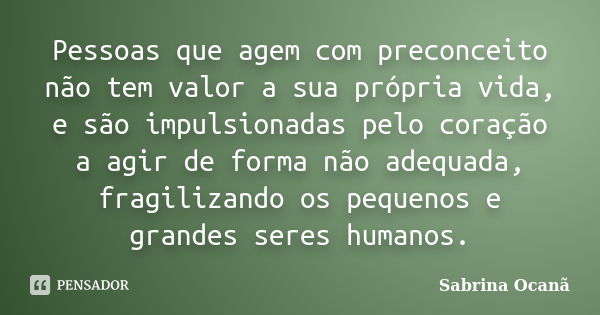 Pessoas que agem com preconceito não tem valor a sua própria vida, e são impulsionadas pelo coração a agir de forma não adequada, fragilizando os pequenos e gra... Frase de Sabrina Ocanã.