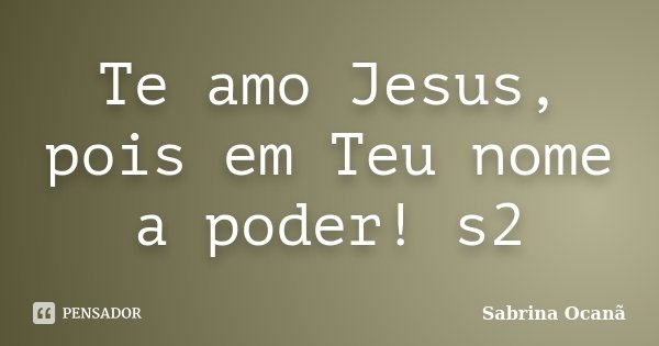 Te amo Jesus, pois em Teu nome a poder! s2... Frase de Sabrina Ocanã.