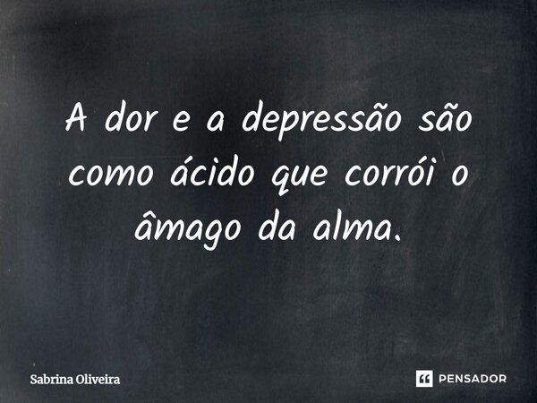 ⁠A dor e a depressão são como ácido que corrói o âmago da alma.... Frase de Sabrina Oliveira.
