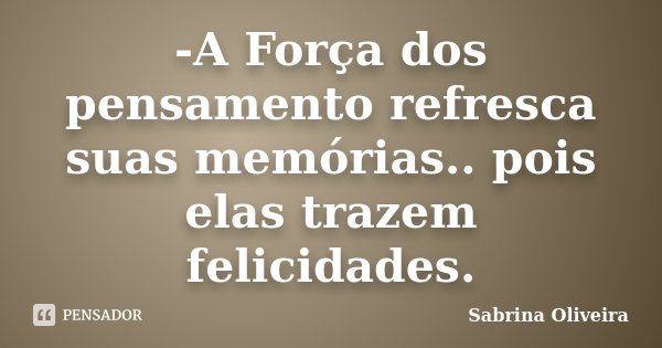 -A Força dos pensamento refresca suas memórias.. pois elas trazem felicidades.... Frase de Sabrina Oliveira.