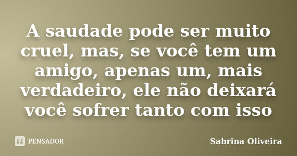 A saudade pode ser muito cruel, mas, se você tem um amigo, apenas um, mais verdadeiro, ele não deixará você sofrer tanto com isso... Frase de Sabrina Oliveira.