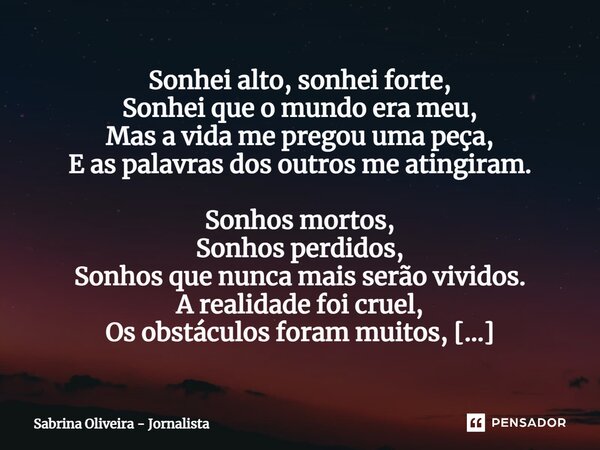Sonhei alto, sonhei forte, Sonhei que o mundo era meu, Mas a vida me pregou uma peça, E as palavras dos outros me atingiram. Sonhos mortos, Sonhos perdidos, So... Frase de Sabrina Oliveira - Jornalista.