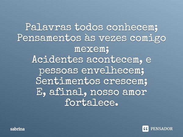 Palavras todos conhecem; Pensamentos às vezes comigo mexem; Acidentes acontecem, e pessoas envelhecem; Sentimentos crescem; E, afinal, nosso amor fortalece.... Frase de Sabrina.