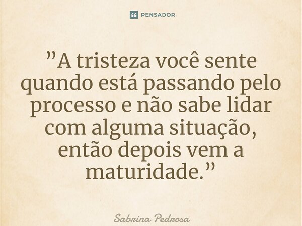 ⁠”A tristeza você sente quando está passando pelo processo e não sabe lidar com alguma situação, então depois vem a maturidade.”... Frase de Sabrina Pedrosa.