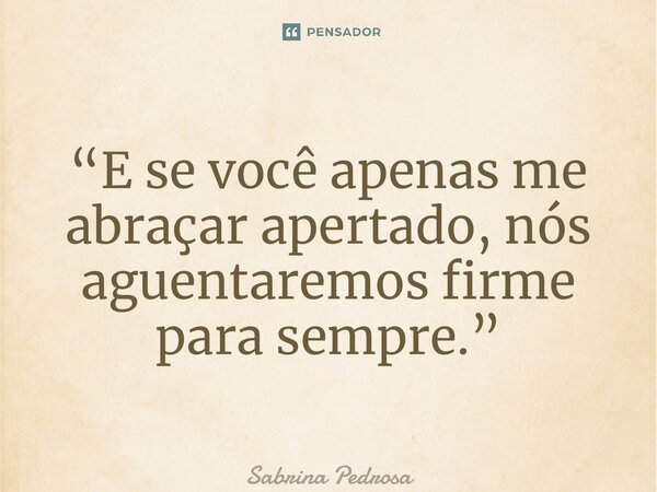 ⁠“E⁠ se você apenas me abraçar apertado, nós aguentaremos firme para sempre.”... Frase de Sabrina Pedrosa.