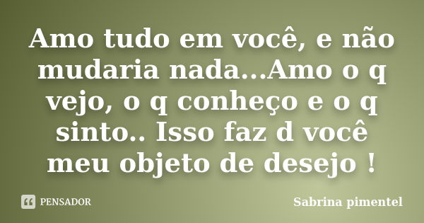 Amo tudo em você, e não mudaria nada...Amo o q vejo, o q conheço e o q sinto.. Isso faz d você meu objeto de desejo !... Frase de Sabrina pimentel.