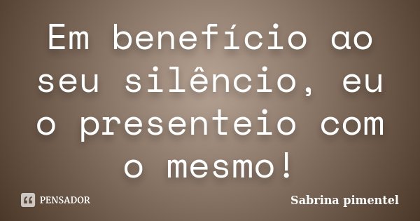 Em benefício ao seu silêncio, eu o presenteio com o mesmo!... Frase de Sabrina pimentel.