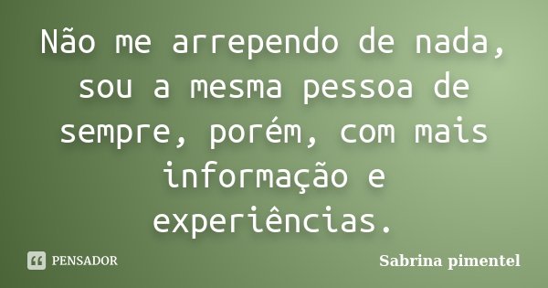 Não me arrependo de nada, sou a mesma pessoa de sempre, porém, com mais informação e experiências.... Frase de Sabrina pimentel.