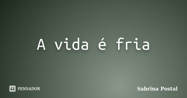 A vida é fria... Frase de Sabrina Postal.