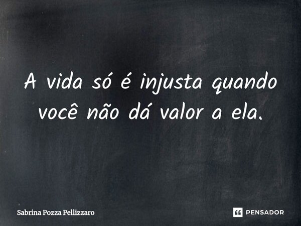 ⁠A vida só é injusta quando você não dá valor a ela.... Frase de Sabrina Pozza Pellizzaro.