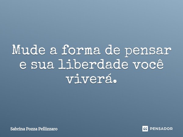 ⁠Mude a forma de pensar e sua liberdade você viverá.... Frase de Sabrina Pozza Pellizzaro.