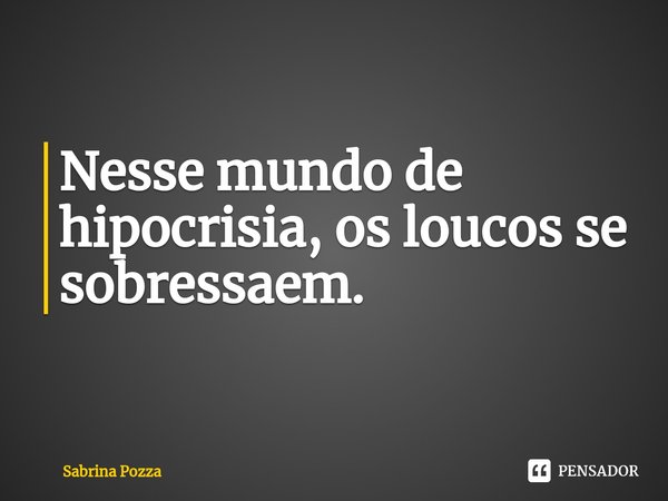 ⁠Nesse mundo de hipocrisia, os loucos se sobressaem.... Frase de Sabrina Pozza.