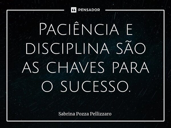 ⁠Paciência e disciplina são as chaves para o sucesso.... Frase de Sabrina Pozza Pellizzaro.