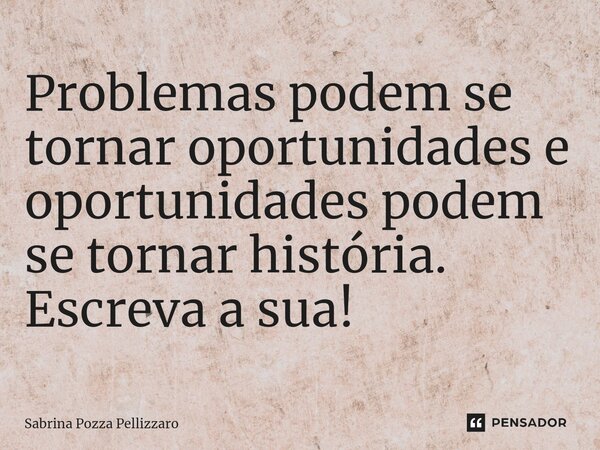 Problemas podem se tornar oportunidades e oportunidades podem se tornar história. Escreva a sua!... Frase de Sabrina Pozza Pellizzaro.