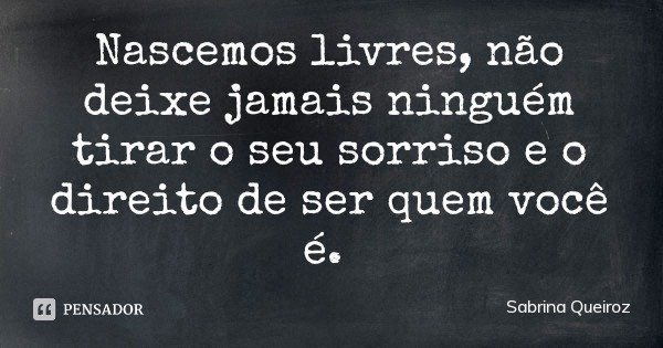 Nascemos livres, não deixe jamais ninguém tirar o seu sorriso e o direito de ser quem você é.... Frase de Sabrina Queiroz.