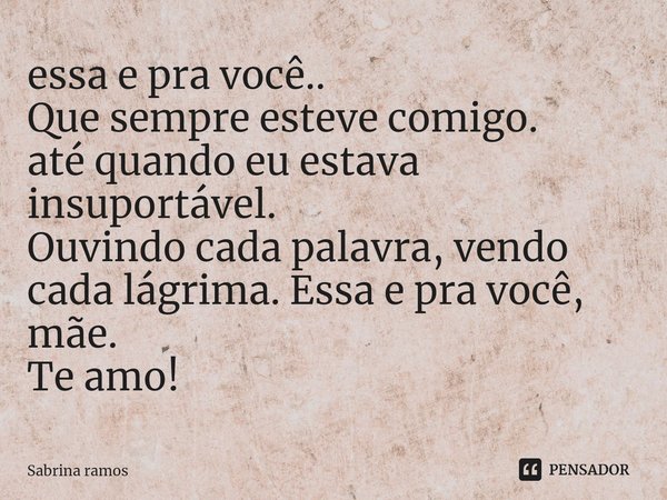 ⁠⁠essa e pra você..
Que sempre esteve comigo.
até quando eu estava insuportável.
Ouvindo cada palavra, vendo cada lágrima. Essa e pra você, mãe.
Te amo!... Frase de Sabrina ramos.