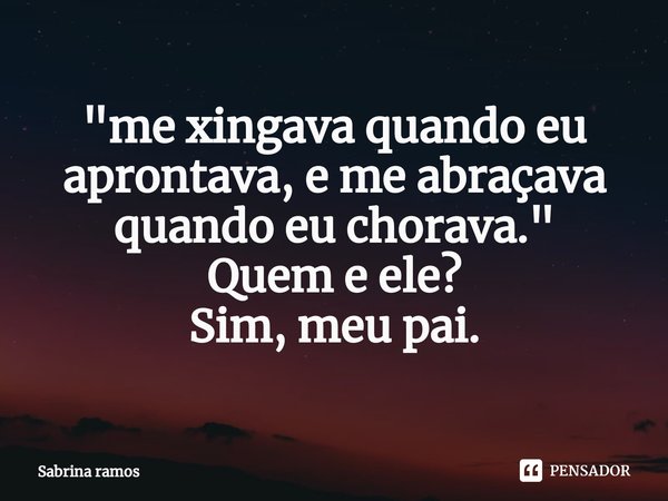 "⁠me xingava quando eu aprontava, e me abraçava quando eu chorava."
Quem e ele?
Sim, meu pai.... Frase de Sabrina ramos.