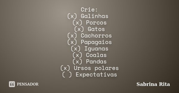 Crie: (x) Galinhas (x) Porcos (x) Gatos (x) Cachorros (x) Papagaios (x) Iguanas (x) Coalas (x) Pandas (x) Ursos polares ( ) Expectativas... Frase de Sabrina Rita.