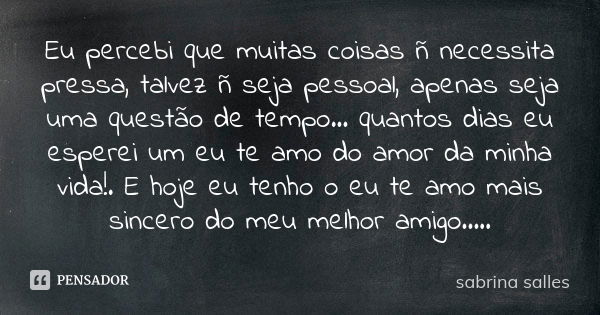 Eu percebi que muitas coisas ñ necessita pressa, talvez ñ seja pessoal, apenas seja uma questão de tempo... quantos dias eu esperei um eu te amo do amor da minh... Frase de Sabrina salles.